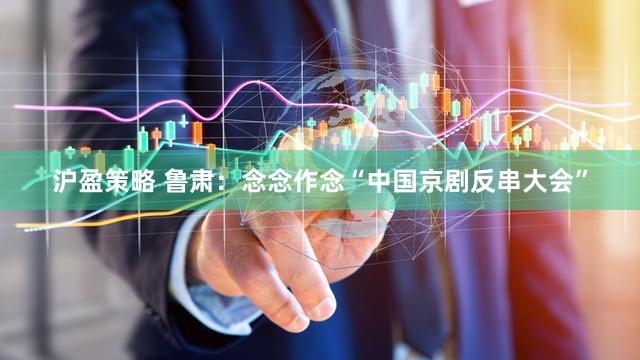 沪盈策略 鲁肃：念念作念“中国京剧反串大会”