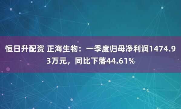 恒日升配资 正海生物：一季度归母净利润1474.93万元，同比下落44.61%