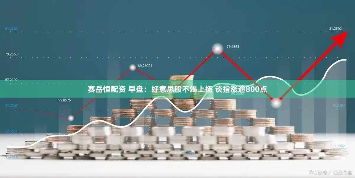 赛岳恒配资 早盘：好意思股不竭上扬 谈指涨逾800点